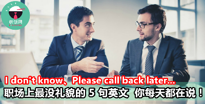 I don't know、Please call back later...职场上最没礼貌的 5 句英语 你每天都在说！