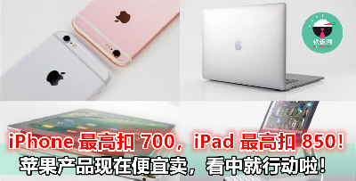 【iPhone 最高扣 RM700，iPad 最高扣 RM850】苹果产品又来便宜卖啦，快集体剁手去！
