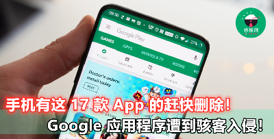 【PlayStore 应用程序又被 Hack】手机安装了这 17 个 App 的赶快删除，以防资料外泄！