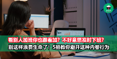 明明已经完成工作，看到别人还在加班所以你也不敢走？要不要这么“卷”？！5招教你避开无意义的内卷行为