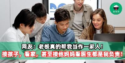 网友：老板真的帮我当作一家人！接孩子，看家，甚至接他妈妈去看医生都是我负责！