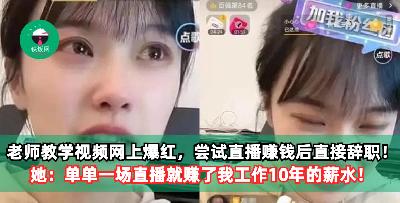 教师教学视频网上爆红，尝试直播赚钱后直接辞职！她：单单一场直播就赚了10年的薪水！