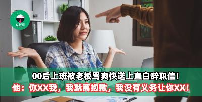00后上班被老板骂爽快送上直白辞职信！他：你XX我，我就离抱歉，我没有义务让你XX！