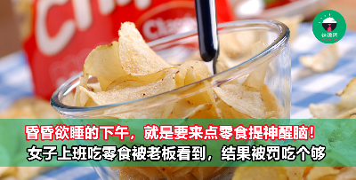 女子上班吃零食被老板看到，结果被罚吃个够！吃了3个小时后，嘴巴都发麻了！