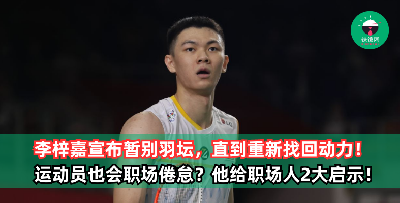顶级运动员也会经历“职场倦怠”？李梓嘉宣布暂别羽球赛场，直到重新找回动力！这项决定带给职场人2大启示！