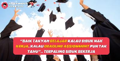 “Baik Takyah Belajar Kalau Sibuk Nak Kerja. Kalau Deadline Assignment Pun Tak Tahu”.. Terpaling Sibuk Bekerja