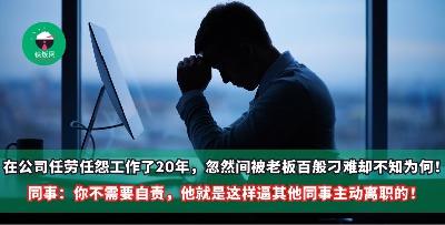在同家公司任劳任怨工作了20年，忽然间被老板百般刁难却不知为何！同事：你不需要自责了，他就是这样逼其他同事主动离职的！
