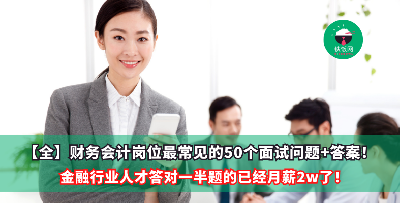 【全】财务会计岗位最常见的50个面试问题+答案！金融行业人才答对一半题的已经月薪2w了！