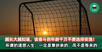 越长大越知道，该奋斗的年龄，千万不要选择安逸！所谓的理想人生，一定是靠拼来的，而不是等来的