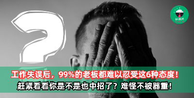 工作失误后，99%的老板都难以忍受这6种员工的反应和态度，尤其是第3种！赶紧看看你是不是也中招了？难怪不被器重！