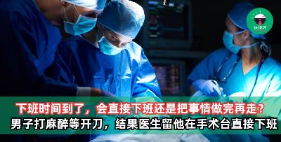下班时间到了，会直接下班还是把事情做完再走？ 男子打完麻药等开刀，结果医生把他留在手术台上下班闪人