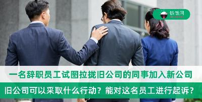 一名已经辞职的员工试图拉拢和说服旧公司的同事一起去新公司，旧公司可以对这名员工进行起诉吗？