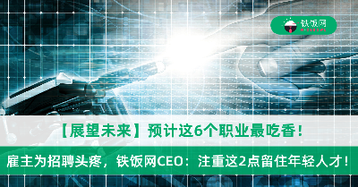 【展望未来】预计这6个职业最吃香！雇主为招聘头疼，铁饭网CEO：注重这2点留住年轻人才！