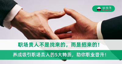 职场贵人不是找来的，而是招来的！养成吸引职场贵人的5大特质，助你职业晋升！