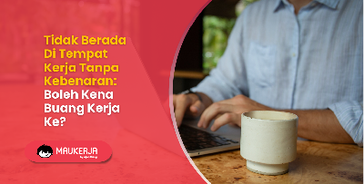 Tidak Berada Di Tempat Kerja Tanpa Kebenaran: Boleh Kena Buang Kerja Ke?